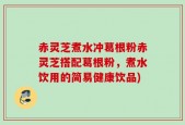 赤灵芝煮水冲葛根粉赤灵芝搭配葛根粉，煮水饮用的简易健康饮品)