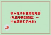 吸入孢子粉变蘑菇电影(从孢子粉到蘑菇：一个充满奇幻的电影)