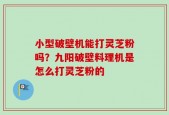 小型破壁机能打灵芝粉吗？九阳破壁料理机是怎么打灵芝粉的