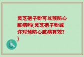 灵芝孢子粉可以预防心脏病吗(灵芝孢子粉或许对预防心脏病有效？)