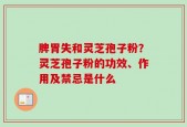 脾胃失和灵芝孢子粉？灵芝孢子粉的功效、作用及禁忌是什么