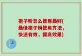 孢子粉怎么使用最好(最佳孢子粉使用方法，快速有效，提高效果)