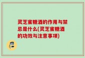 灵芝蜜糖酒的作用与禁忌是什么(灵芝蜜糖酒的功效与注意事项)