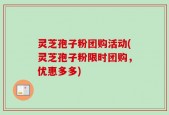 灵芝孢子粉团购活动(灵芝孢子粉限时团购，优惠多多)