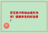 灵芝孢子粉加山楂片功效？健康养生的好选择？