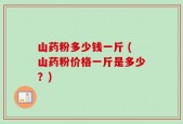 山药粉多少钱一斤 (山药粉价格一斤是多少？)