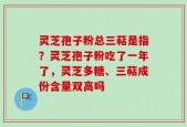 灵芝孢子粉总三萜是指？灵芝孢子粉吃了一年了，灵芝多糖、三萜成份含量双高吗