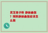 灵芝孢子粉 静脉曲张？预防静脉曲张应该怎么做