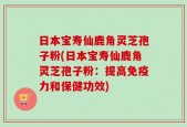 日本宝寿仙鹿角灵芝孢子粉(日本宝寿仙鹿角灵芝孢子粉：提高免疫力和保健功效)