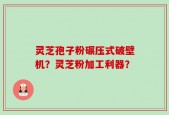 灵芝孢子粉碾压式破壁机？灵芝粉加工利器？
