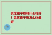 灵芝孢子粉和什么吃好？灵芝孢子粉怎么吃最好