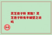 灵芝孢子粉 胃酸？灵芝孢子粉有半破壁之说吗
