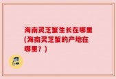 海南灵芝蟹生长在哪里(海南灵芝蟹的产地在哪里？)