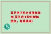灵芝孢子粉治疗便秘作用(灵芝孢子粉可缓解便秘，有益健康)