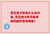 灵芝孢子粉有什么负作用_灵芝孢子粉可能带来的副作用有哪些？