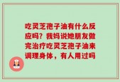 吃灵芝孢子油有什么反应吗？我妈说她朋友做完治疗吃灵芝孢子油来调理身体，有人用过吗