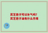 灵芝孢子可以补气吗？灵芝孢子油有什么作用