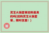 灵芝火锅套餐团购是真的吗(团购灵芝火锅套餐，限时优惠！)