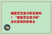破壁灵芝孢子粉实用吗？“破壁灵芝孢子粉”这玩意真的有用么