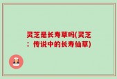 灵芝是长寿草吗(灵芝：传说中的长寿仙草)