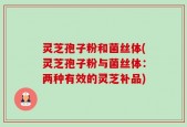 灵芝孢子粉和菌丝体(灵芝孢子粉与菌丝体：两种有效的灵芝补品)