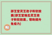 邵芝堂灵芝孢子粉软胶囊(邵芝堂推出灵芝孢子粉软胶囊，帮助提升免疫力)