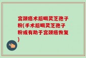宫颈癌术后喝灵芝孢子粉(手术后喝灵芝孢子粉或有助于宫颈癌恢复)