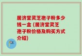 居济堂灵芝孢子粉多少钱一盒 (居济堂灵芝孢子粉价格及购买方式介绍)