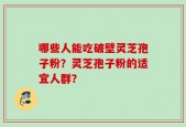 哪些人能吃破壁灵芝孢子粉？灵芝孢子粉的适宜人群？