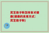 灵芝孢子粉怎样食才健康(健康的食用方式：灵芝孢子粉)