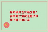 医药级灵芝三萜含量？南京同仁堂灵芝孢子粉旗下牌子有几家