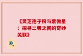 《灵芝孢子粉与紫微星：探寻二者之间的奇妙关联》