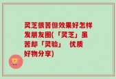 灵芝很苦但效果好怎样发朋友圈(「灵芝」虽苦却「灵验」  优质好物分享)