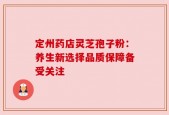 定州药店灵芝孢子粉：养生新选择品质保障备受关注