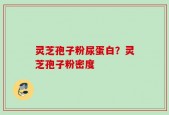 灵芝孢子粉尿蛋白？灵芝孢子粉密度