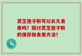 灵芝孢子粉可以长久食用吗？探讨灵芝孢子粉的保存和食用方法？