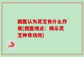 西医认为灵芝有什么作用(西医观点：揭示灵芝神奇功效)