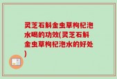 灵芝石斛金虫草枸杞泡水喝的功效(灵芝石斛金虫草枸杞泡水的好处)