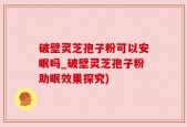 破壁灵芝孢子粉可以安眠吗_破壁灵芝孢子粉助眠效果探究)