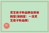 灵芝孢子粉品牌选择保鹤堂(保鹤堂：一流灵芝孢子粉品牌)