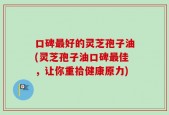 口碑最好的灵芝孢子油(灵芝孢子油口碑最佳，让你重拾健康原力)