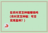 在农村灵芝种植赚钱吗(农村灵芝种植：可否实现盈利？)