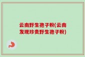 云南野生孢子粉(云南发现珍贵野生孢子粉)