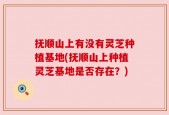 抚顺山上有没有灵芝种植基地(抚顺山上种植灵芝基地是否存在？)