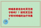 哮喘患者适合吃灵芝孢子粉吗？？探究灵芝孢子粉对哮喘的治疗效果？