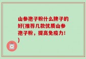 山参孢子粉什么牌子的好(推荐几款优质山参孢子粉，提高免疫力！)