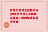 乾隆仿生灵芝瓷器图片(珍贵仿生灵芝瓷器展示乾隆王朝的繁荣和美学境界)