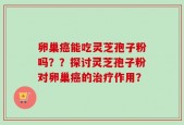 卵巢癌能吃灵芝孢子粉吗？？探讨灵芝孢子粉对卵巢癌的治疗作用？