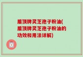 盾顶牌灵芝孢子粉油(盾顶牌灵芝孢子粉油的功效和用法详解)