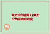 灵芝长大后悔了(灵芝长大后深感遗憾)
